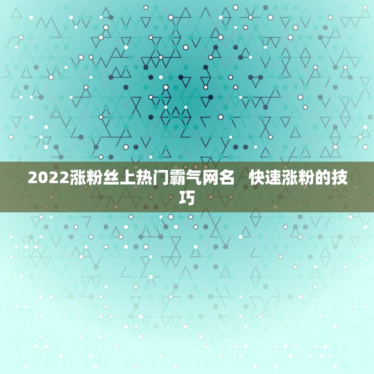 2022涨粉丝上热门霸气网名   快速涨粉的技巧