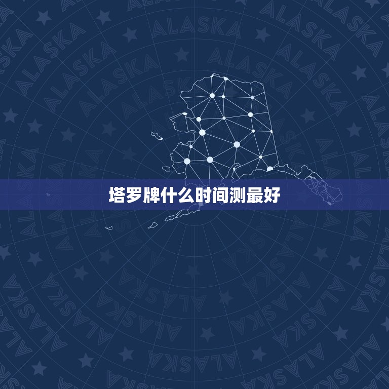 塔罗牌什么时间测最好，塔罗牌对应的时间