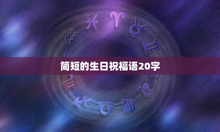 简短的生日祝福语20字，求简短的生日祝福语（十二个字左右），送给20岁