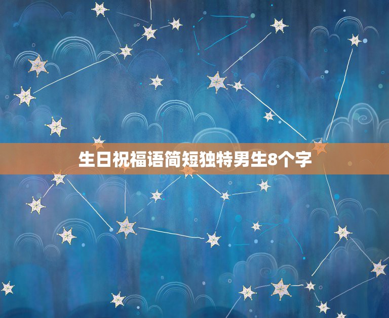 生日祝福语简短独特男生8个字，情侣的生日祝福语 简短独特