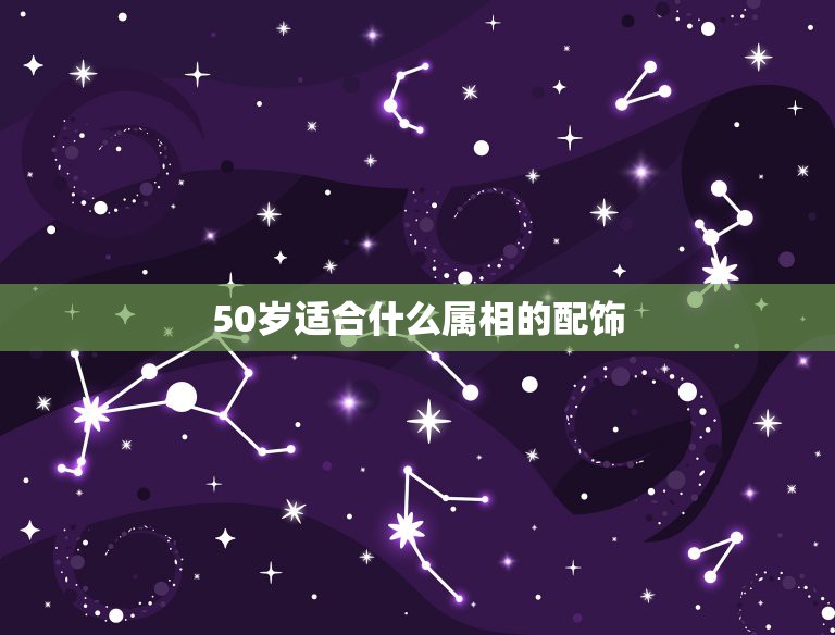 50岁适合什么属相的配饰，各星座或属相适合什么样的饰物