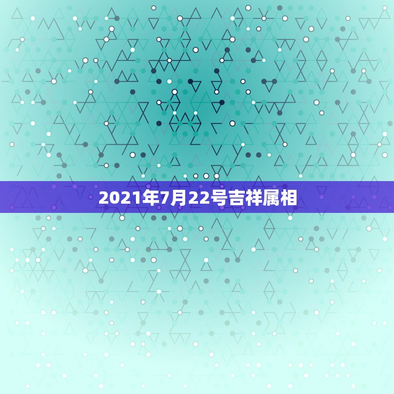 2021年7月22号吉祥属相，2023年7月22号到2021年3月18