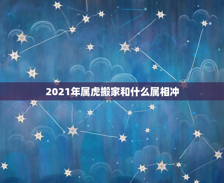 2021年属虎搬家和什么属相冲，2021年属虎的运势和财运