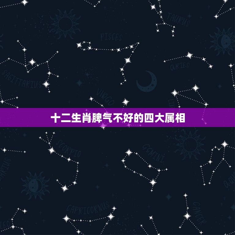 十二生肖脾气不好的四大属相，十二生肖脾气不急的生肖是什么？十二生肖动物