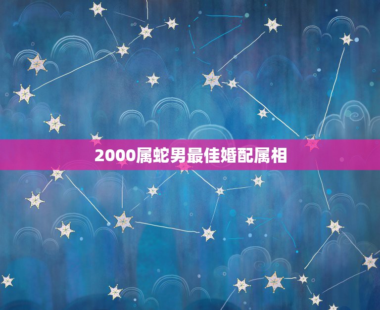 2000属蛇男最佳婚配属相，男生属蛇最佳配偶是哪些生肖