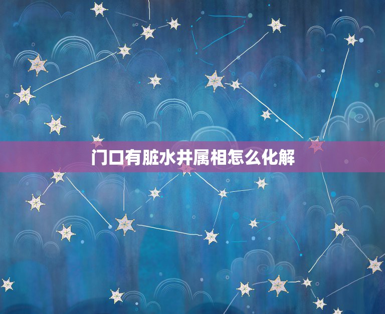 门口有脏水井属相怎么化解，请问大师我家店门前正对着一个脏水井，店门是朝