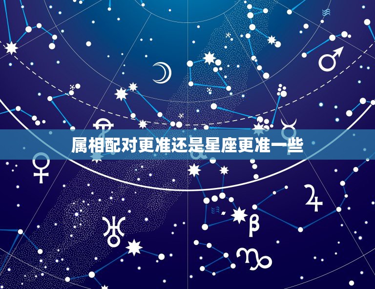 属相配对更准还是星座更准一些，星座和属相哪个更加准确一点？