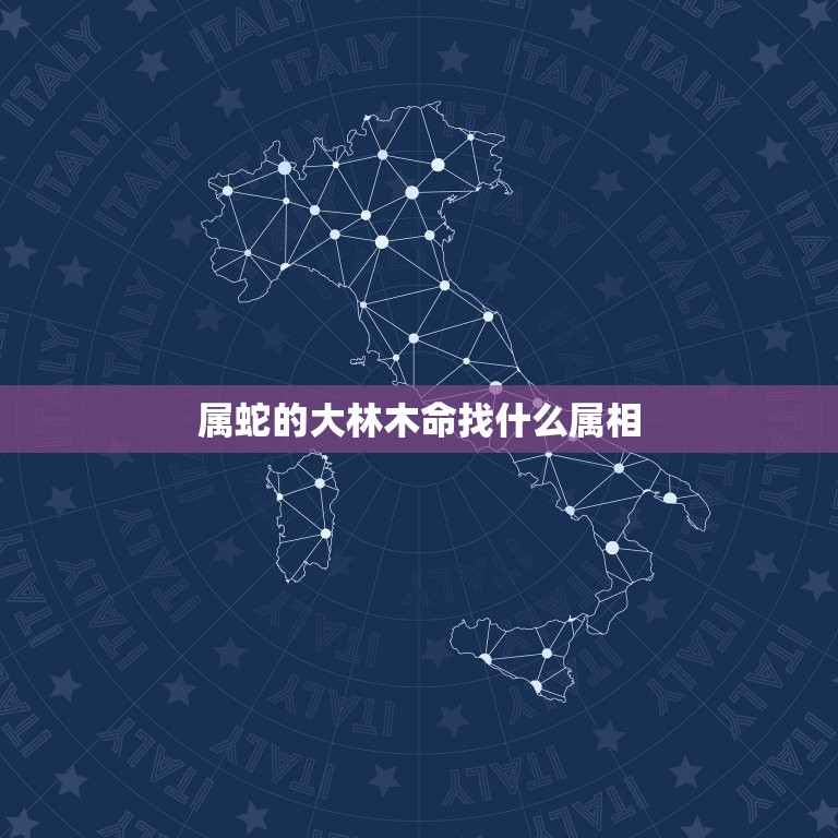 属蛇的大林木命找什么属相，属蛇的大林木命找什么属相的男人结婚好