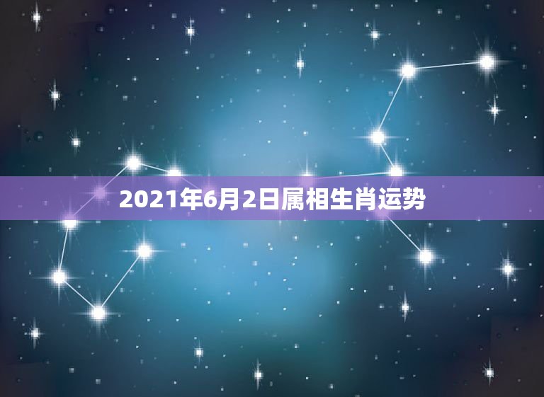 2021年6月2日属相生肖运势，2021年最旺的生肖是什么？