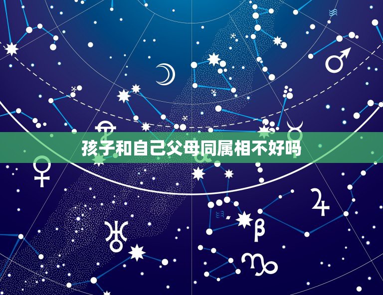 孩子和自己父母同属相不好吗，孩子的属相必定和父母任意一方有相同属相吗