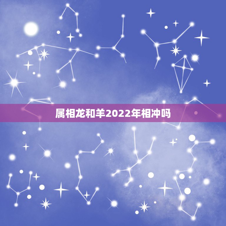 属相龙和羊2022年相冲吗，属羊和什么属相相冲