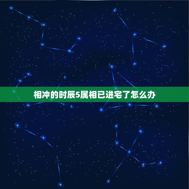 相冲的时辰5属相已进宅了怎么办，时辰相冲怎么办