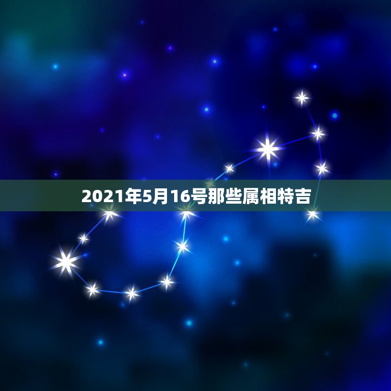 2021年5月16号那些属相特吉，属鼠的2021年和属龙 5月16号结