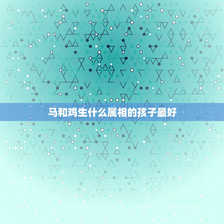 马和鸡生什么属相的孩子最好，老公属马的，我属鸡要什么属相的宝宝好？