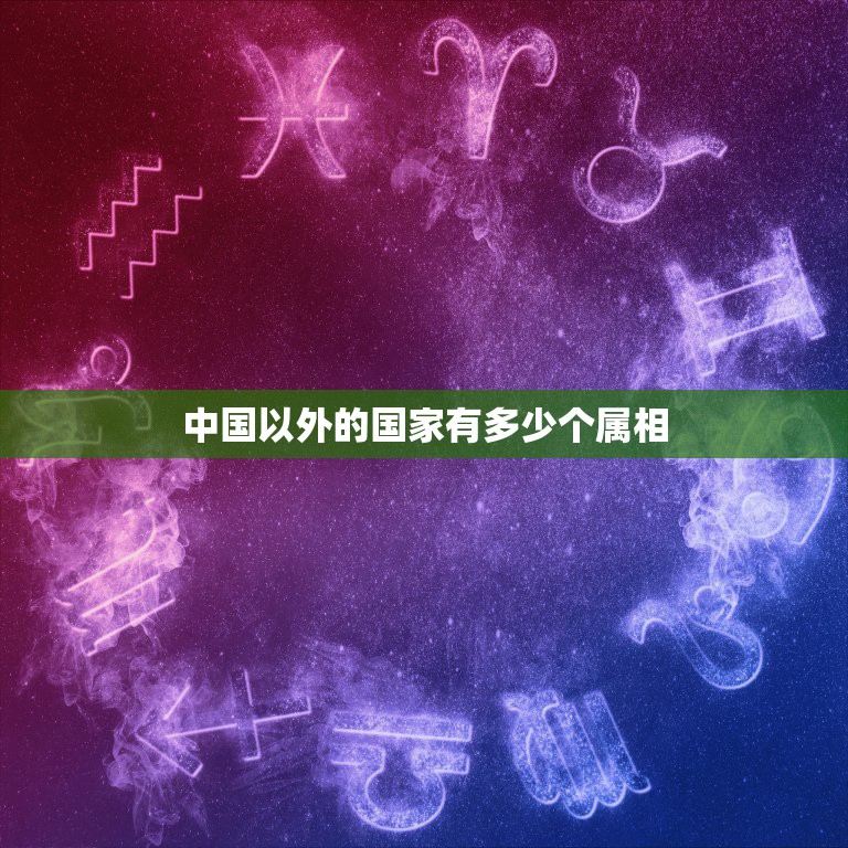 中国以外的国家有多少个属相，除中国以外还有哪个国家有十二生肖属相