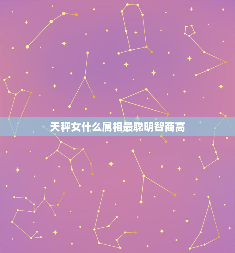 天秤女什么属相最聪明智商高，智商最高最聪明的星座女