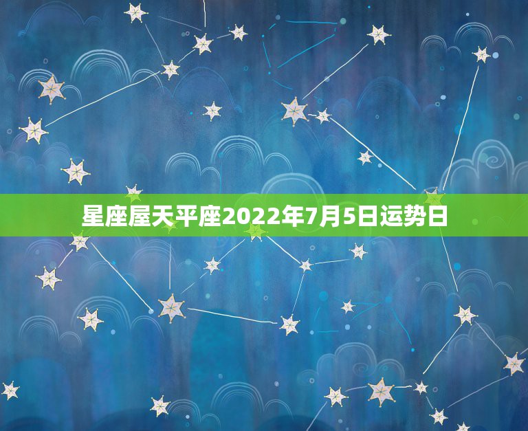 星座屋天平座2022年7月5日运势日，天枰座本月运程