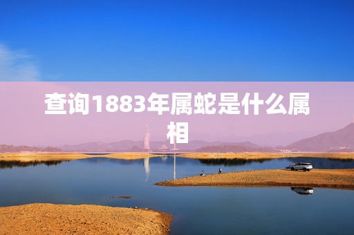 查询1883年属蛇是什么属相，属蛇的和什么属相最配