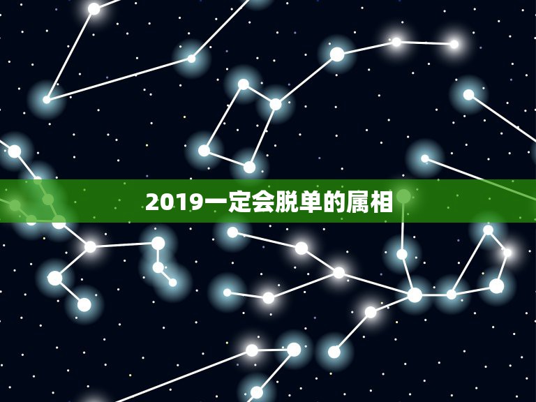 2019一定会脱单的属相，2019下半年里面，最容易脱单的星座都有哪些