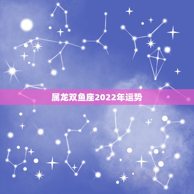 属龙双鱼座2022年运势，属龙双鱼座今年运程