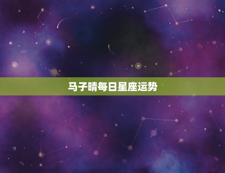 马子晴每日星座运势，马子晴星座请问金牛座近期运势如何