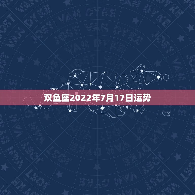 双鱼座2022年7月17日运势，双鱼座2015年7月有什么厄运