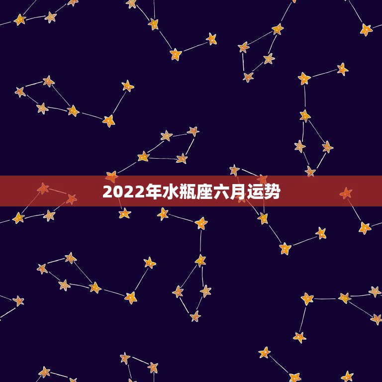 2022年水瓶座六月运势，水瓶座2023年星座运势？