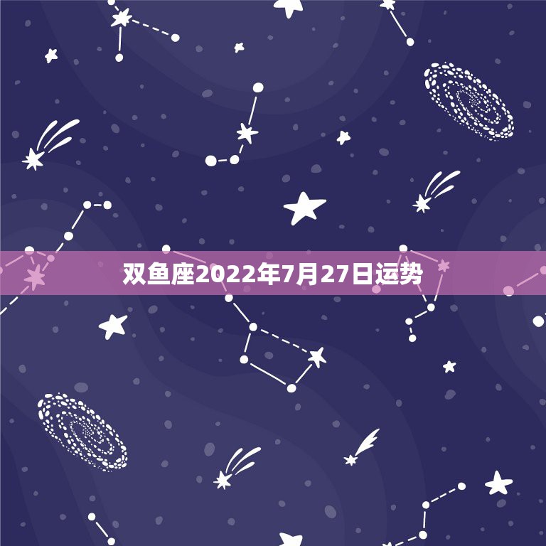 双鱼座2022年7月27日运势，双鱼座八月27号运势