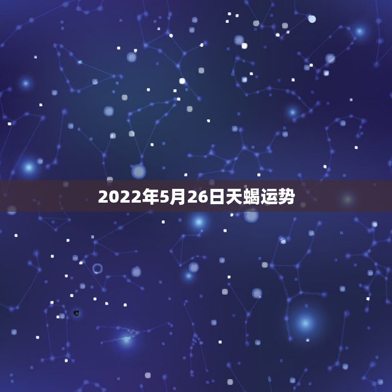 2022年5月26日天蝎运势，5月份天蝎座综合运势表现强劲，活力满满，