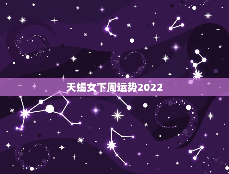 天蝎女下周运势2022，求天蝎座的下周运势