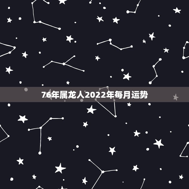 76年属龙人2022年每月运势，1976年属龙人2021年全年运程