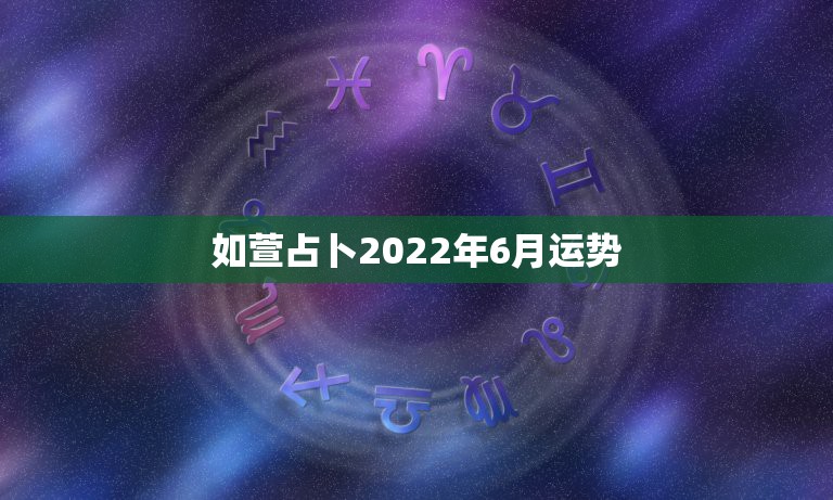 如萱占卜2022年6月运势，2022年哪些生肖运势好今天什么生肖最旺财