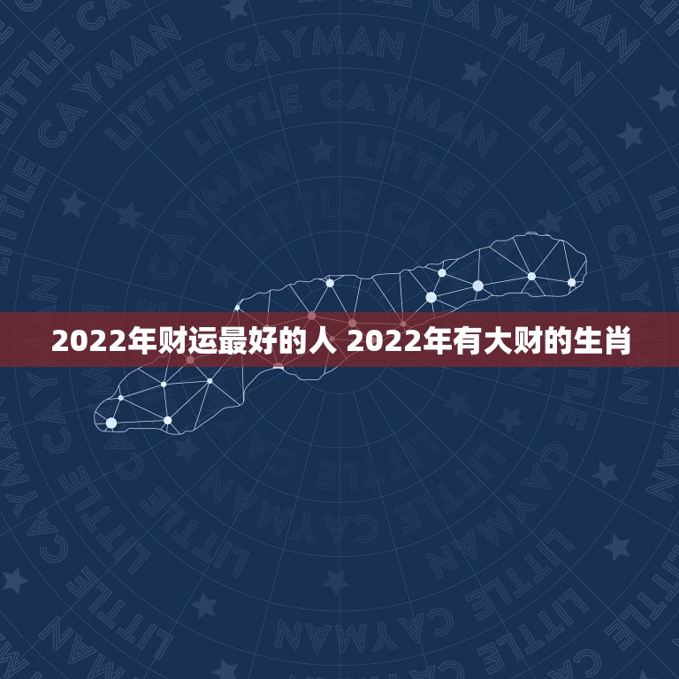 2022年财运最好的人 2022年有大财的生肖