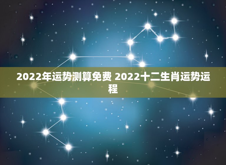 2022年运势测算免费 2022十二生肖运势运程