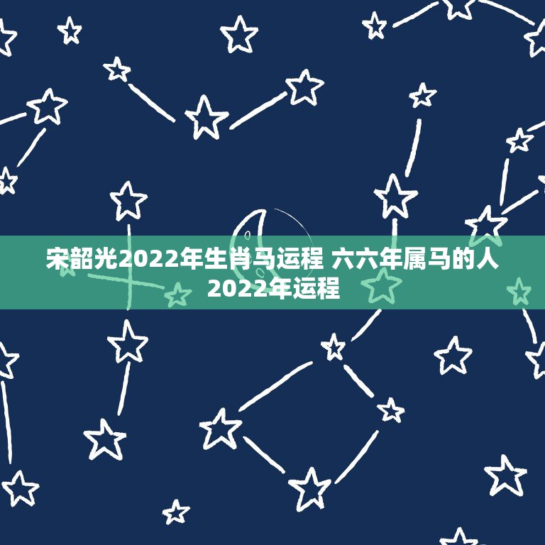 宋韶光2022年生肖马运程 六六年属马的人2022年运程