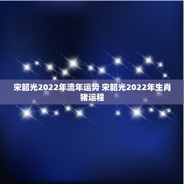 宋韶光2022年流年运势 宋韶光2022年生肖猪运程