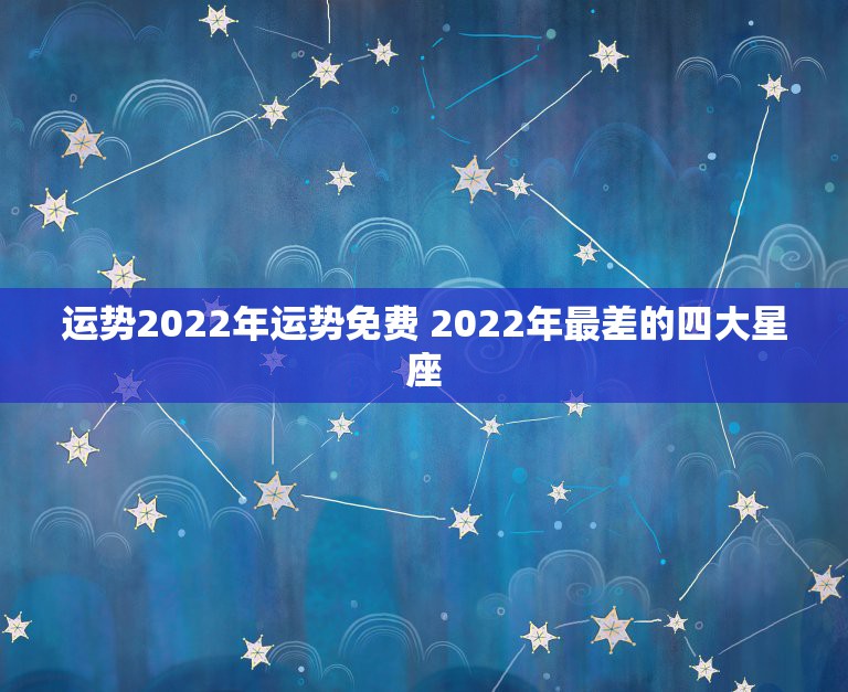 运势2022年运势免费 2022年最差的四大星座