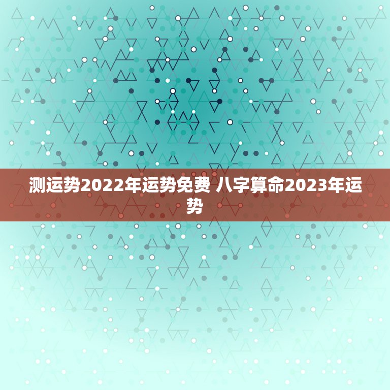 测运势2022年运势免费 八字算命2023年运势