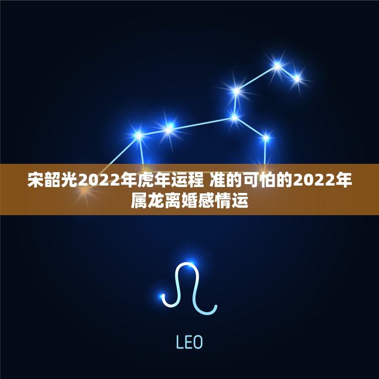 宋韶光2022年虎年运程 准的可怕的2022年属龙离婚感情运