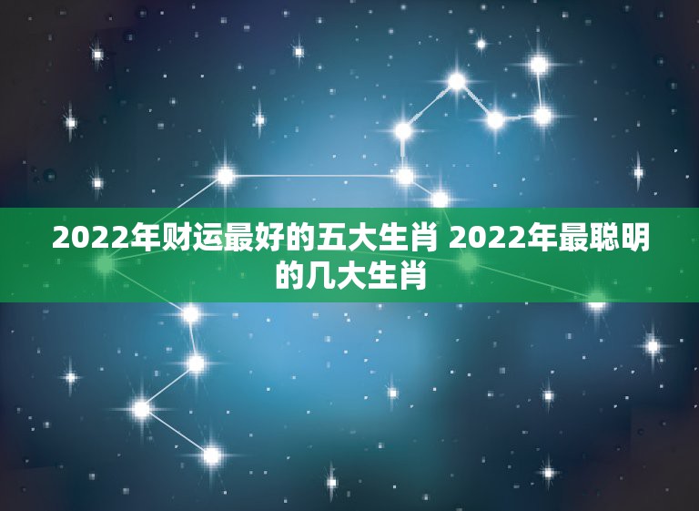 2022年财运最好的五大生肖 2022年最聪明的几大生肖