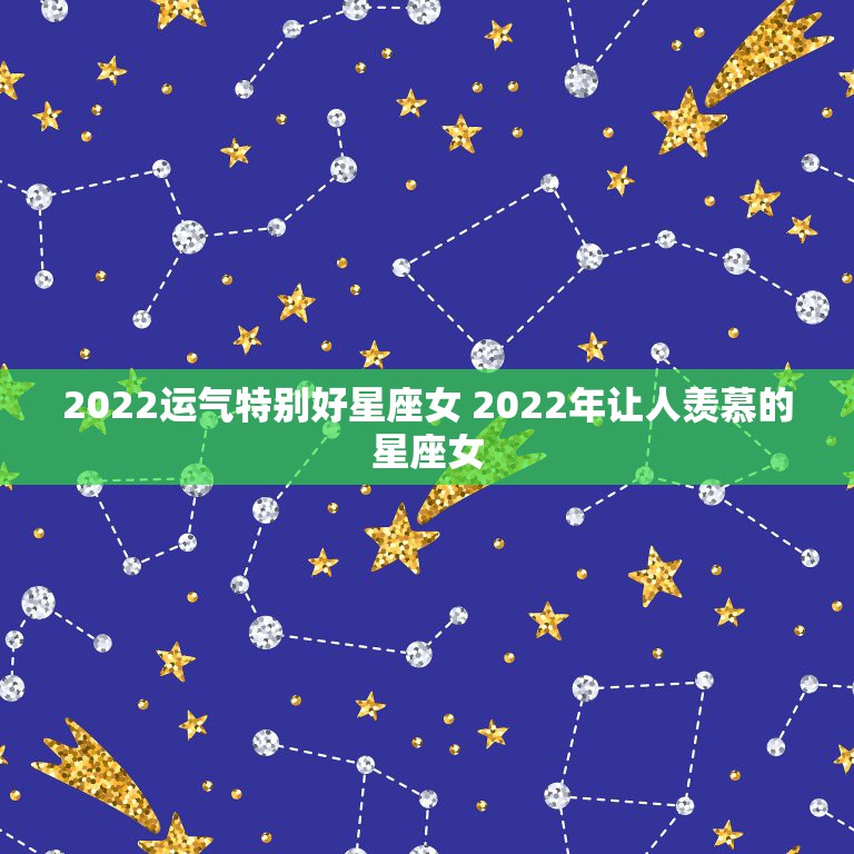 2022运气特别好星座女 2022年让人羡慕的星座女