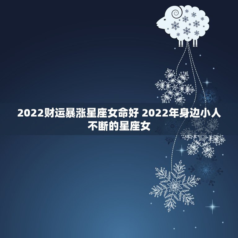 2022财运暴涨星座女命好 2022年身边小人不断的星座女