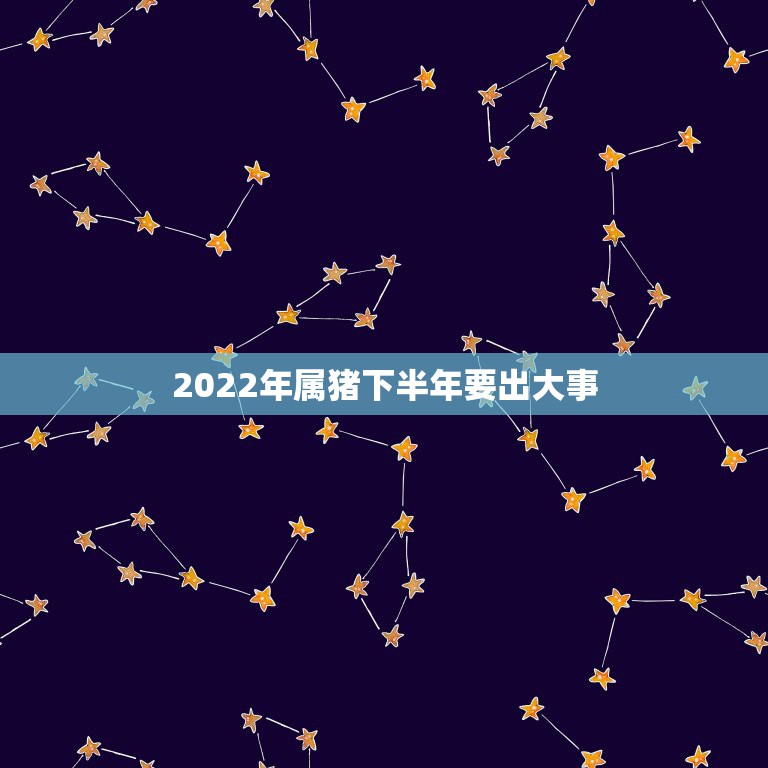 2022年属猪下半年要出大事，属猪人2022年全年运势及运程