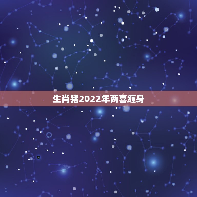 生肖猪2022年两喜缠身，2022年春风得意，喜事成堆的生肖，你的生肖