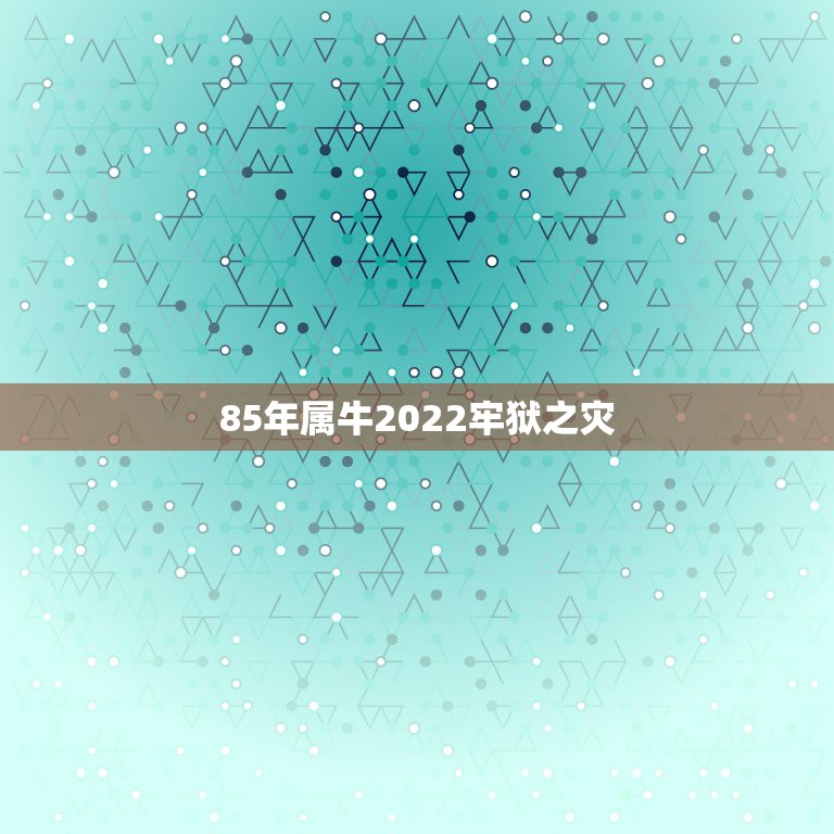 85年属牛2022牢狱之灾，为什么85属牛35岁有一劫