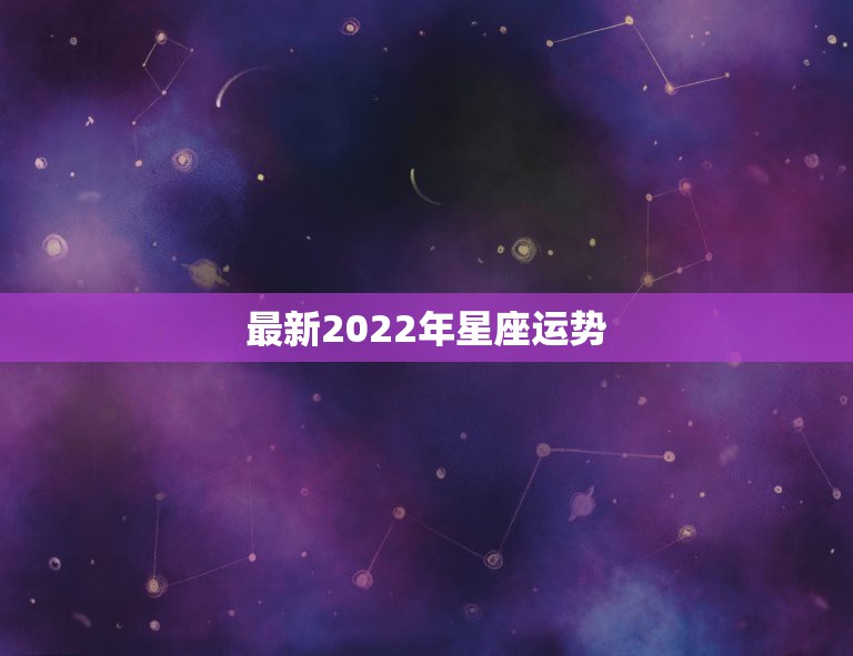 最新2022年星座运势，2022年7月1——7月31日，12星座的运势