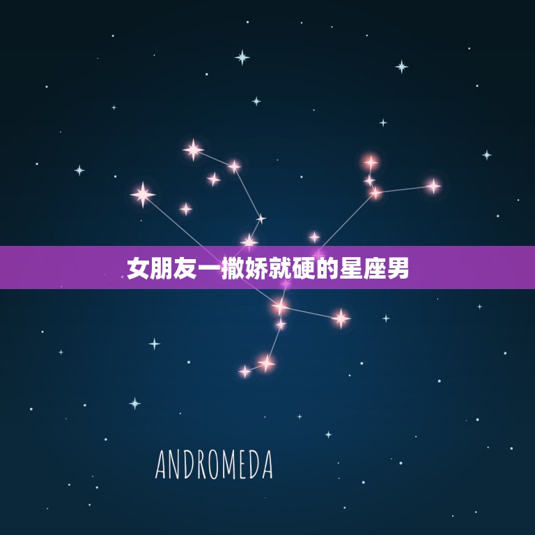 女朋友一撒娇就硬的星座男，女生一撒娇，就无力招架的星座男都有哪些？