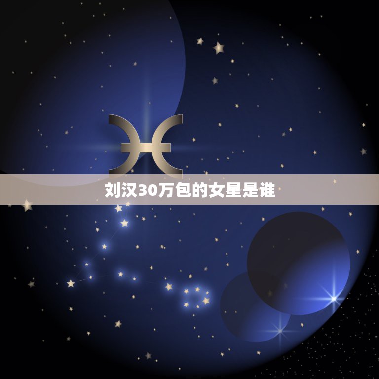 刘汉30万包的女星是谁，(30分)，这个女明星是谁啊