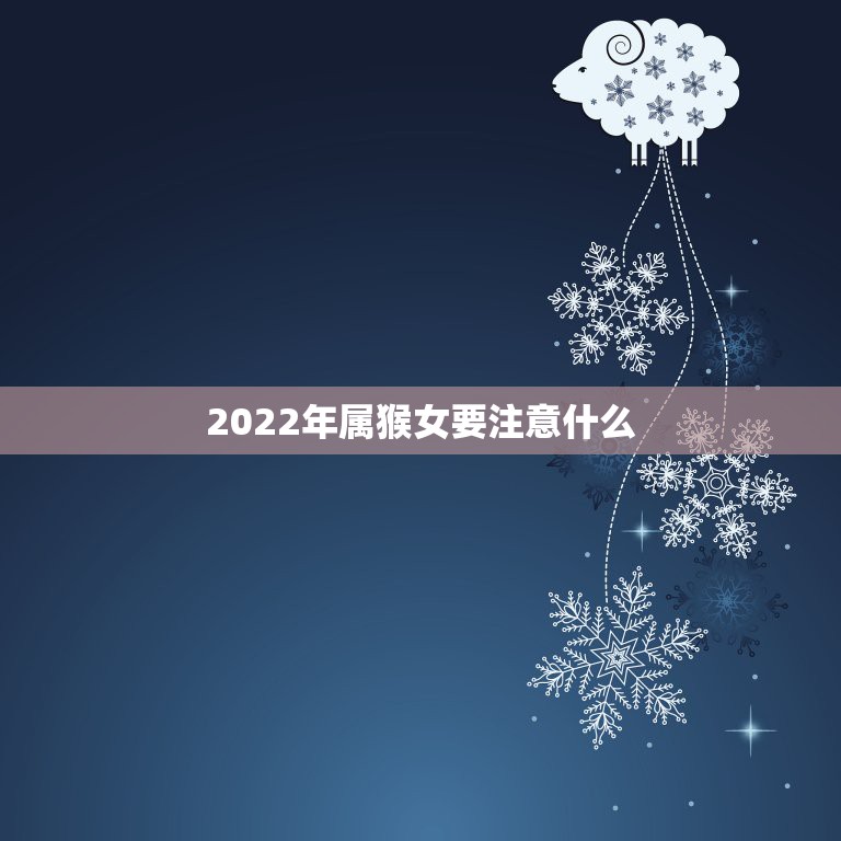 2022年属猴女要注意什么，属猴女2022年运势及运程属猴人2022年