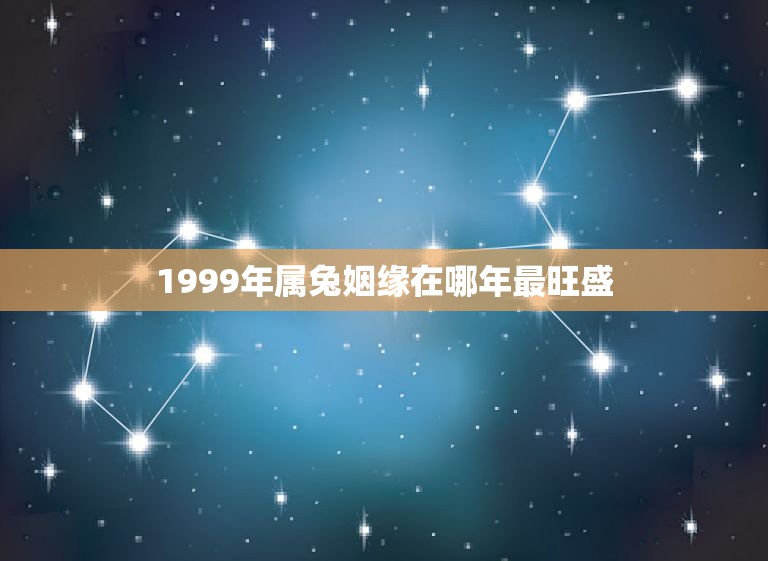 1999年属兔姻缘在哪年最旺盛，99年属兔的姻缘在哪年99年属兔的什么